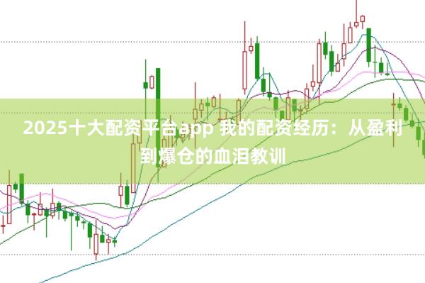 2025十大配资平台app 我的配资经历：从盈利到爆仓的血泪教训