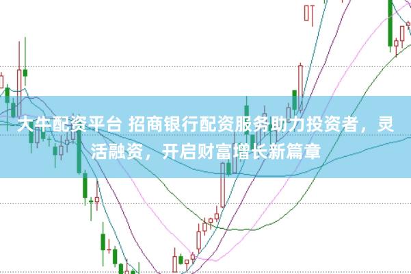 大牛配资平台 招商银行配资服务助力投资者，灵活融资，开启财富增长新篇章