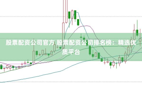 股票配资公司官方 股票配资公司排名榜：精选优质平台