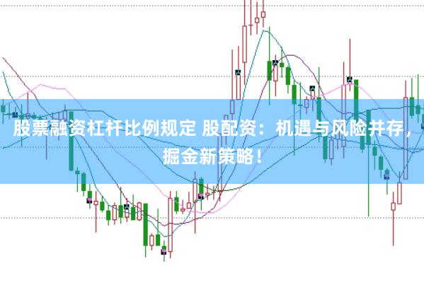 股票融资杠杆比例规定 股配资：机遇与风险并存，掘金新策略！