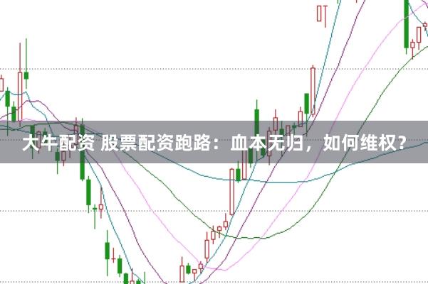 大牛配资 股票配资跑路：血本无归，如何维权？