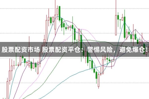 股票配资市场 股票配资平仓：警惕风险，避免爆仓！