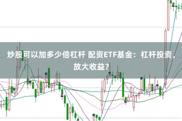 炒股可以加多少倍杠杆 配资ETF基金：杠杆投资，放大收益？