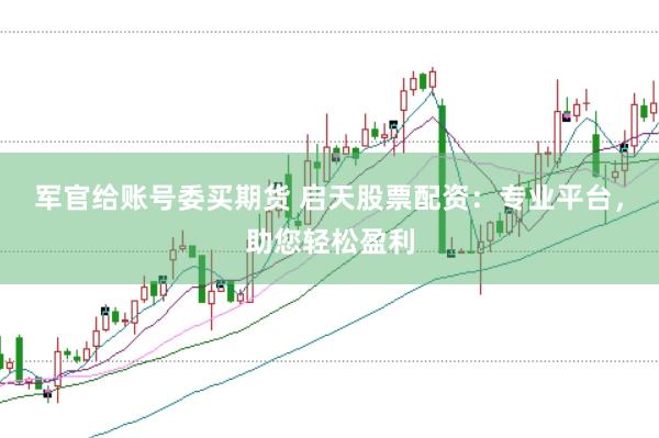 军官给账号委买期货 启天股票配资：专业平台，助您轻松盈利