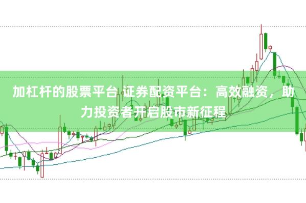 加杠杆的股票平台 证券配资平台：高效融资，助力投资者开启股市新征程
