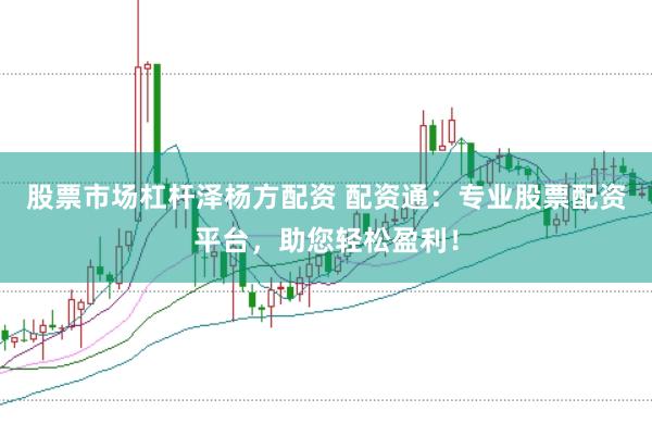 股票市场杠杆泽杨方配资 配资通：专业股票配资平台，助您轻松盈利！