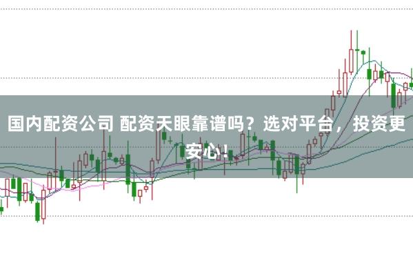 国内配资公司 配资天眼靠谱吗？选对平台，投资更安心！