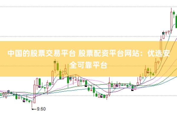 中国的股票交易平台 股票配资平台网站：优选安全可靠平台