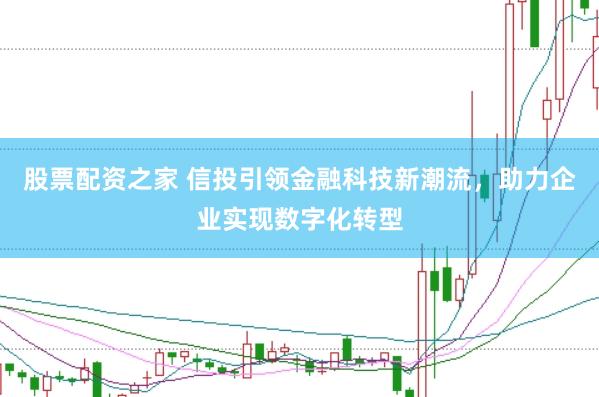 股票配资之家 信投引领金融科技新潮流，助力企业实现数字化转型