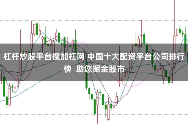 杠杆炒股平台搜加杠网 中国十大配资平台公司排行榜  助您掘金股市