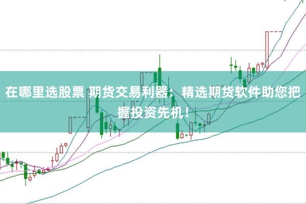 在哪里选股票 期货交易利器：精选期货软件助您把握投资先机！