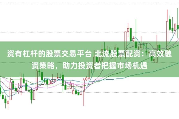 资有杠杆的股票交易平台 北流股票配资：高效融资策略，助力投资者把握市场机遇