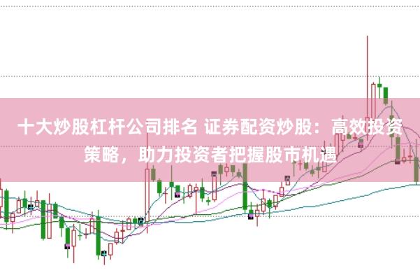 十大炒股杠杆公司排名 证券配资炒股：高效投资策略，助力投资者把握股市机遇
