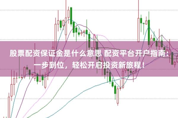 股票配资保证金是什么意思 配资平台开户指南：一步到位，轻松开启投资新旅程！