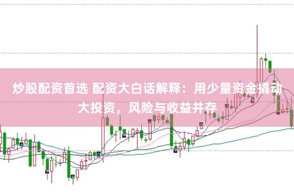 炒股配资首选 配资大白话解释：用少量资金撬动大投资，风险与收益并存