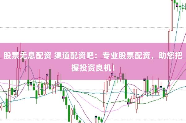 股票无息配资 渠道配资吧：专业股票配资，助您把握投资良机！