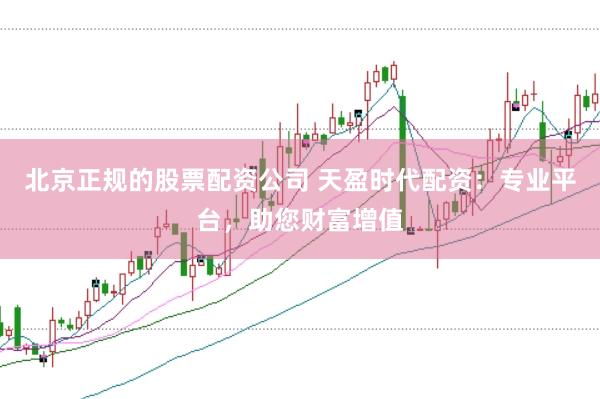 北京正规的股票配资公司 天盈时代配资：专业平台，助您财富增值