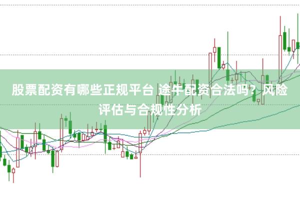 股票配资有哪些正规平台 途牛配资合法吗？风险评估与合规性分析