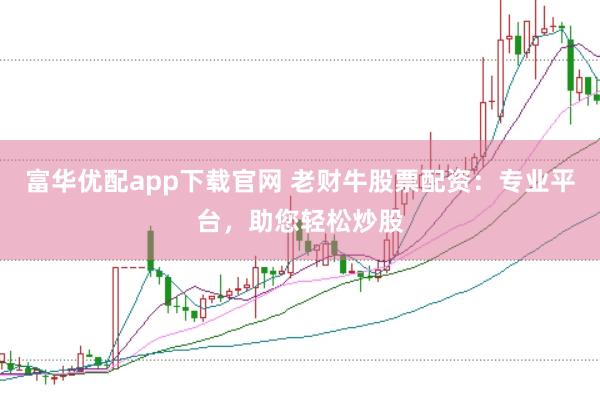 富华优配app下载官网 老财牛股票配资：专业平台，助您轻松炒股
