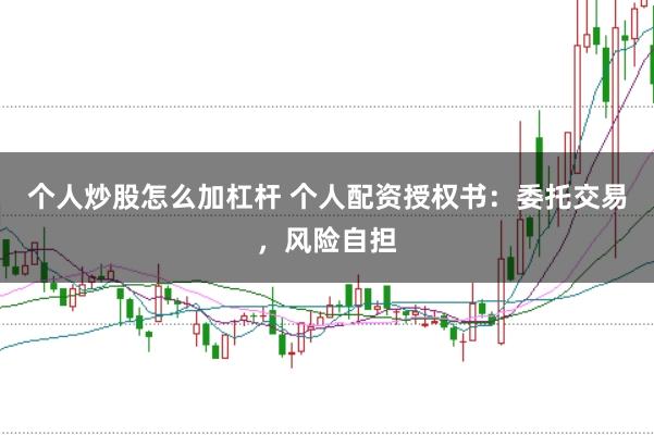 个人炒股怎么加杠杆 个人配资授权书：委托交易，风险自担