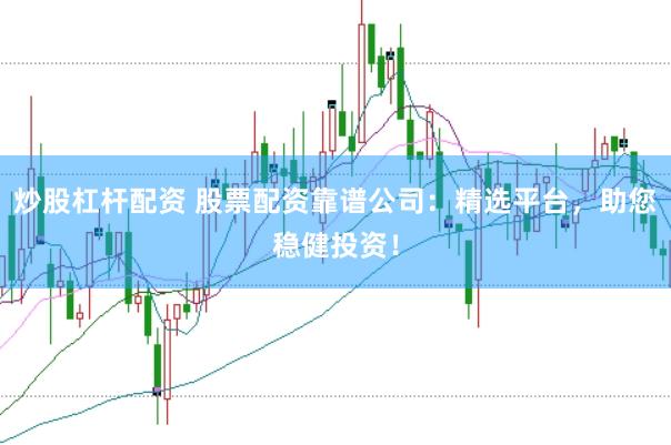 炒股杠杆配资 股票配资靠谱公司：精选平台，助您稳健投资！