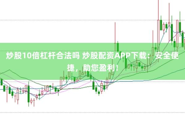 炒股10倍杠杆合法吗 炒股配资APP下载：安全便捷，助您盈利！