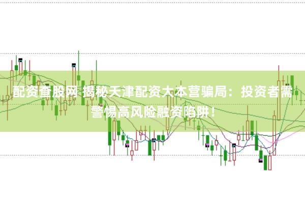 配资查股网 揭秘天津配资大本营骗局：投资者需警惕高风险融资陷阱！