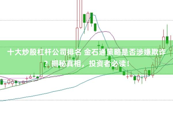 十大炒股杠杆公司排名 金石通策略是否涉嫌欺诈？揭秘真相，投资者必读！