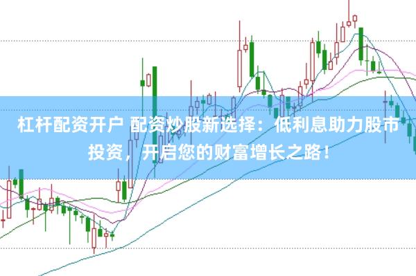 杠杆配资开户 配资炒股新选择：低利息助力股市投资，开启您的财富增长之路！