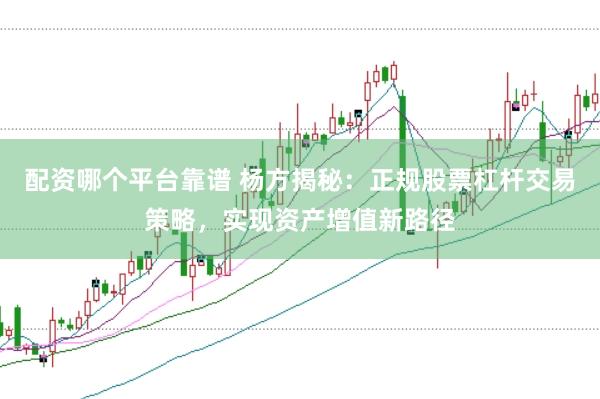 配资哪个平台靠谱 杨方揭秘：正规股票杠杆交易策略，实现资产增值新路径