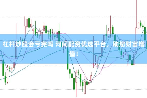 杠杆炒股会亏完吗 河间配资优选平台，助您财富增值！