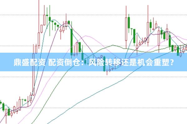 鼎盛配资 配资倒仓：风险转移还是机会重塑？