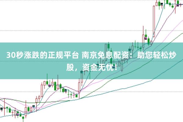 30秒涨跌的正规平台 南京免息配资：助您轻松炒股，资金无忧！