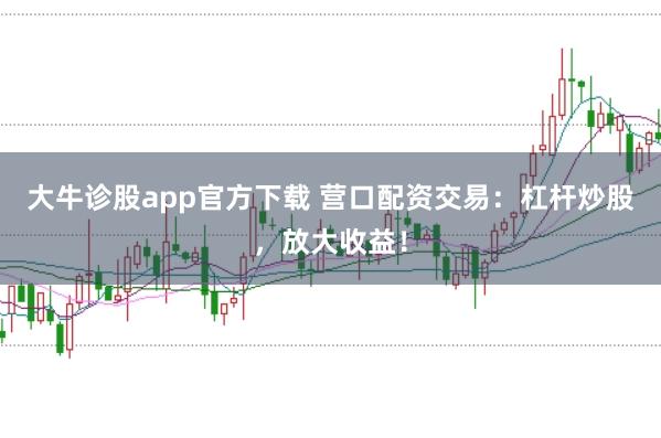 大牛诊股app官方下载 营口配资交易：杠杆炒股，放大收益！