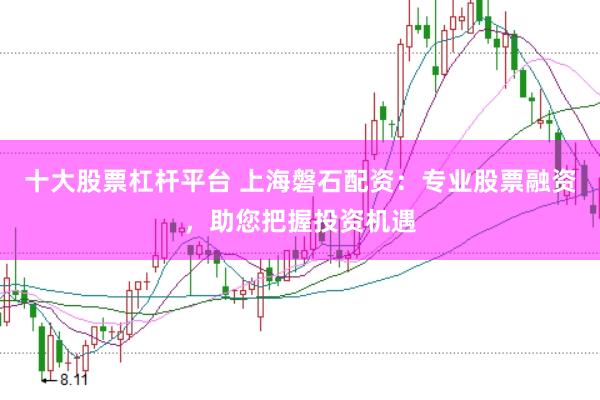 十大股票杠杆平台 上海磐石配资：专业股票融资，助您把握投资机遇
