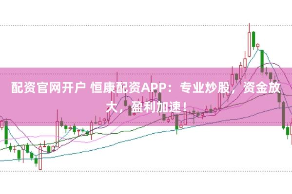 配资官网开户 恒康配资APP：专业炒股，资金放大，盈利加速！