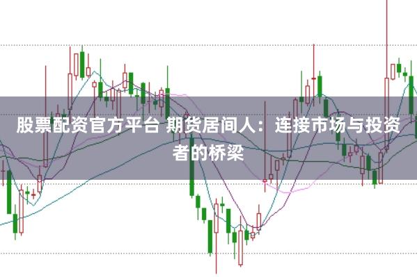 股票配资官方平台 期货居间人：连接市场与投资者的桥梁