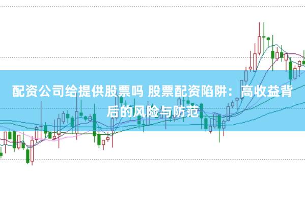 配资公司给提供股票吗 股票配资陷阱：高收益背后的风险与防范