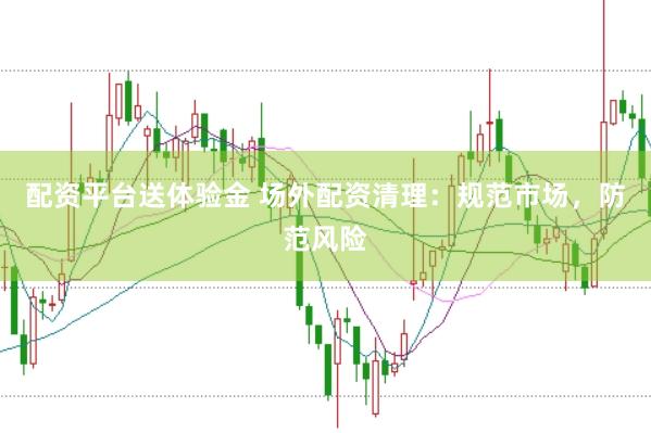 配资平台送体验金 场外配资清理：规范市场，防范风险