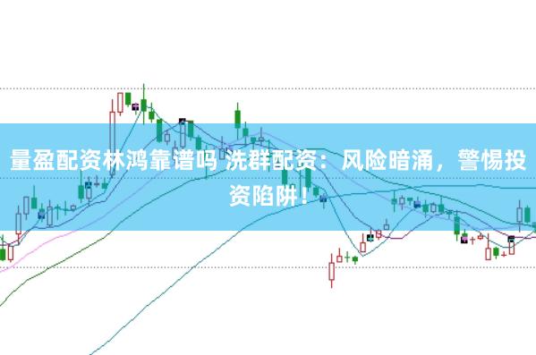 量盈配资林鸿靠谱吗 洗群配资：风险暗涌，警惕投资陷阱！
