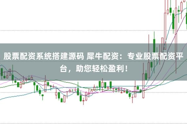股票配资系统搭建源码 犀牛配资：专业股票配资平台，助您轻松盈利！