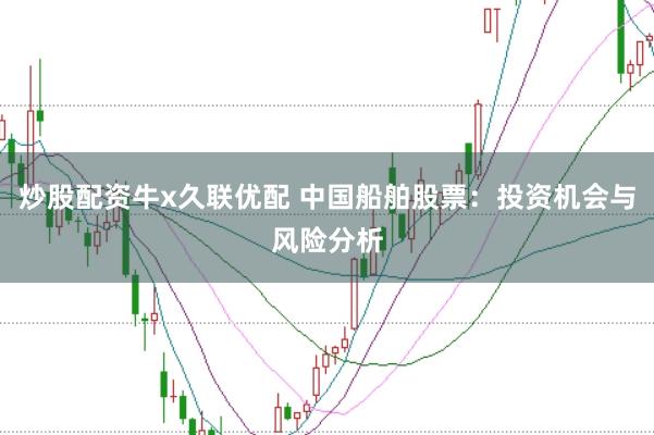 炒股配资牛x久联优配 中国船舶股票：投资机会与风险分析