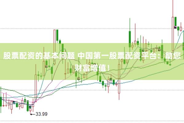 股票配资的基本问题 中国第一股票配资平台：助您财富增值！