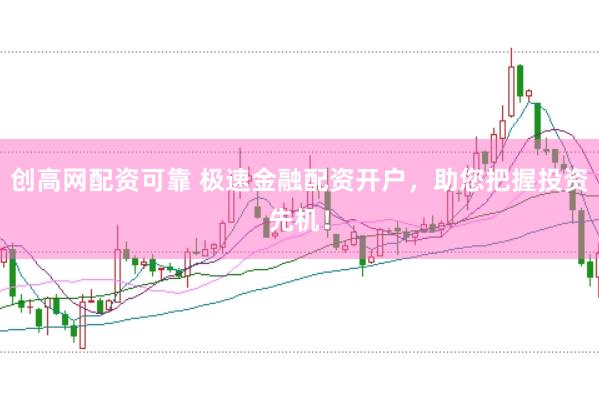 创高网配资可靠 极速金融配资开户，助您把握投资先机！