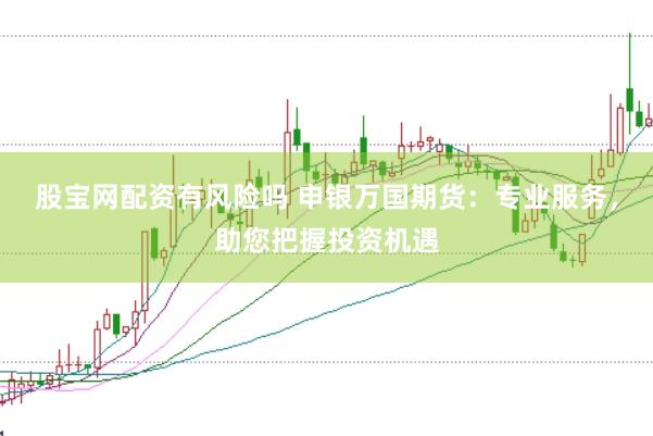 股宝网配资有风险吗 申银万国期货：专业服务，助您把握投资机遇