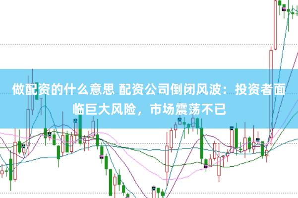 做配资的什么意思 配资公司倒闭风波：投资者面临巨大风险，市场震荡不已