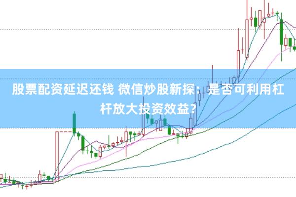 股票配资延迟还钱 微信炒股新探：是否可利用杠杆放大投资效益？