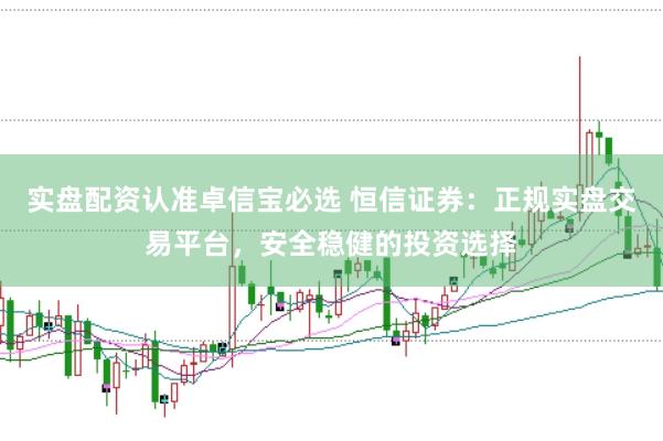 实盘配资认准卓信宝必选 恒信证券：正规实盘交易平台，安全稳健的投资选择