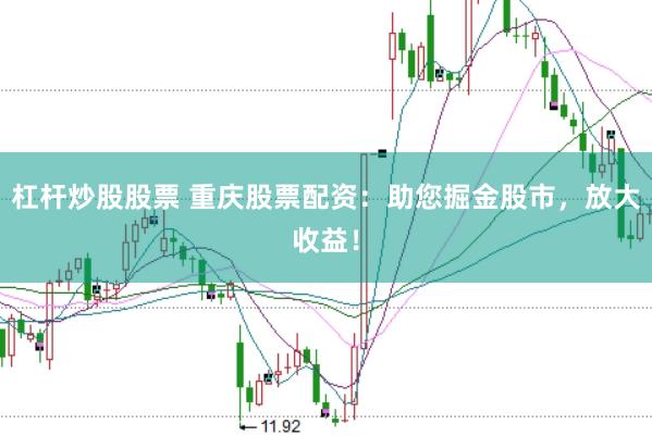 杠杆炒股股票 重庆股票配资：助您掘金股市，放大收益！