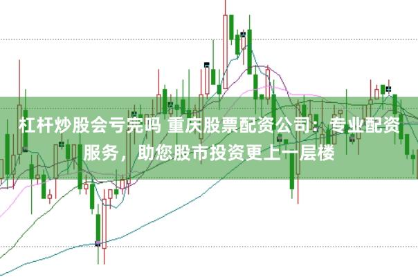 杠杆炒股会亏完吗 重庆股票配资公司：专业配资服务，助您股市投资更上一层楼
